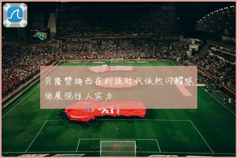 贝隆赞梅西在科技时代依然闪耀球场展现惊人实力