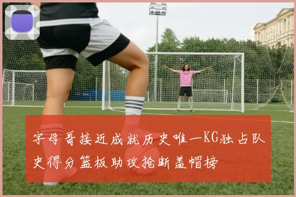 字母哥接近成就历史唯一KG独占队史得分篮板助攻抢断盖帽榜