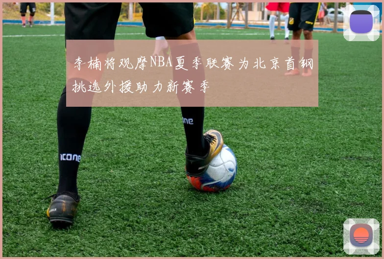 李楠将观摩NBA夏季联赛为北京首钢挑选外援助力新赛季