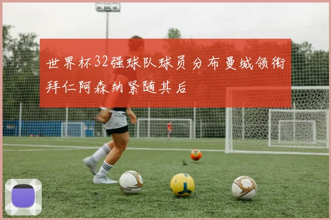 世界杯32强球队球员分布曼城领衔拜仁阿森纳紧随其后