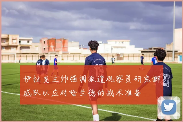 伊拉克主帅强调派遣观察员研究挪威队以应对哈兰德的战术准备
