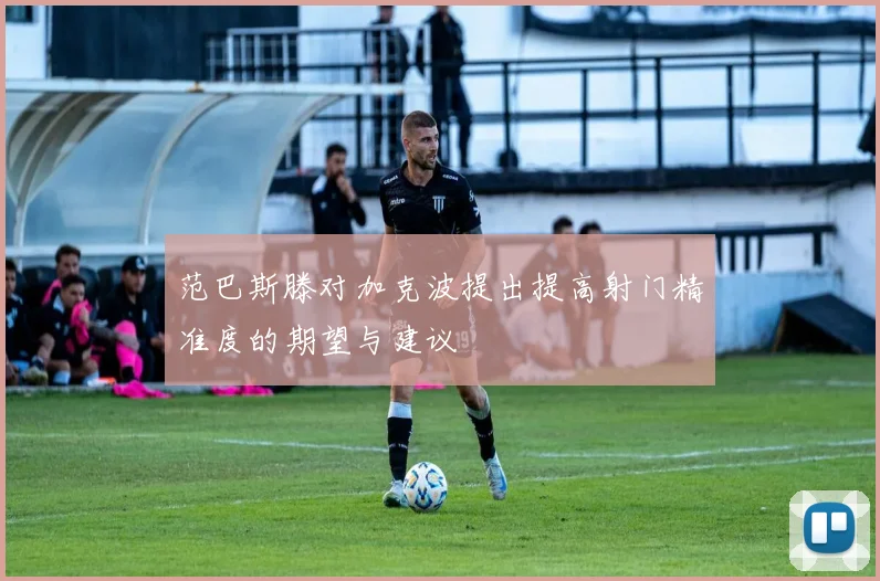 范巴斯滕对加克波提出提高射门精准度的期望与建议