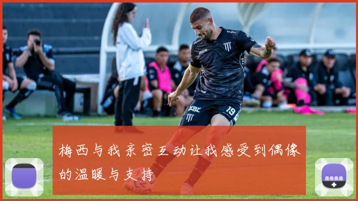 梅西与我亲密互动让我感受到偶像的温暖与支持