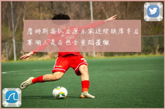 詹姆斯离队后原东家连续缺席季后赛湖人是否也会重蹈覆辙