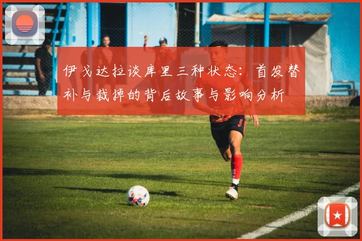 伊戈达拉谈库里三种状态：首发替补与裁掉的背后故事与影响分析