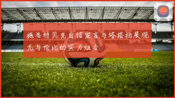 施洛特贝克自信宣言与塔搭档展现无与伦比的实力组合