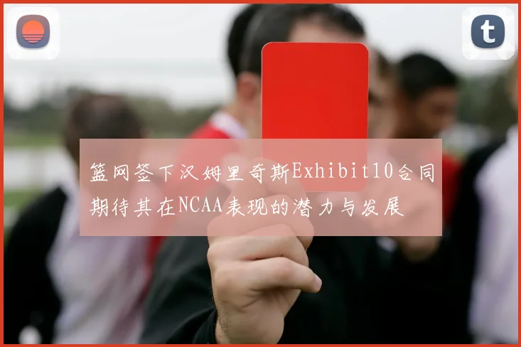 篮网签下汉姆里奇斯Exhibit10合同期待其在NCAA表现的潜力与发展