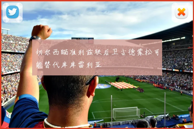 切尔西瞄准利兹联后卫古德蒙松可能替代库库雷利亚