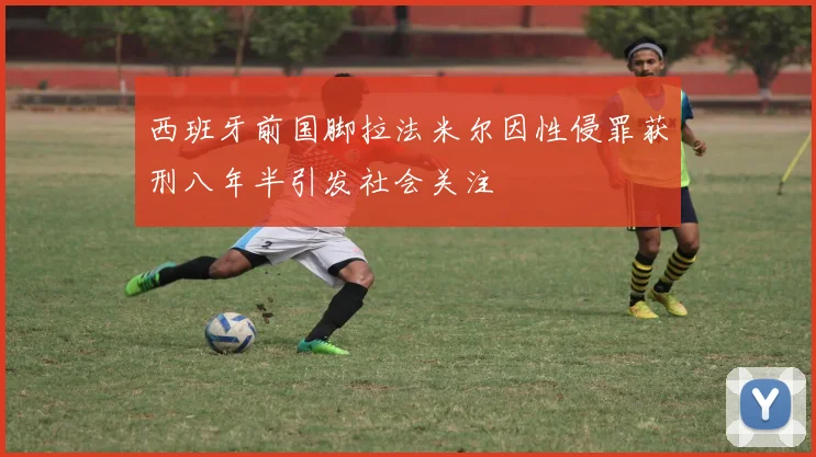 西班牙前国脚拉法米尔因性侵罪获刑八年半引发社会关注