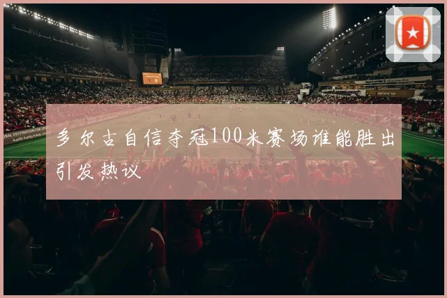 多尔古自信夺冠100米赛场谁能胜出引发热议