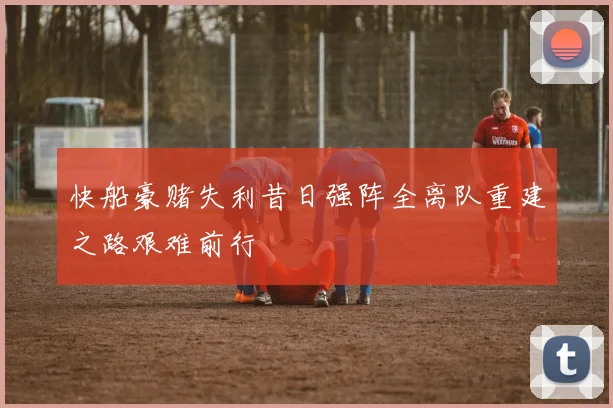 快船豪赌失利昔日强阵全离队重建之路艰难前行